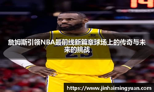 詹姆斯引领NBA最前线新篇章球场上的传奇与未来的挑战