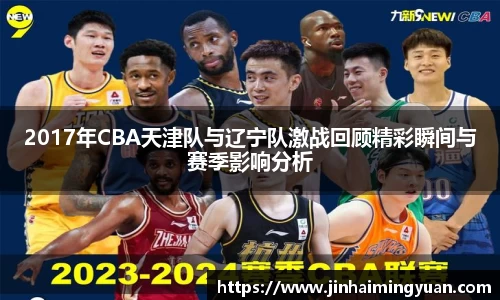 2017年CBA天津队与辽宁队激战回顾精彩瞬间与赛季影响分析