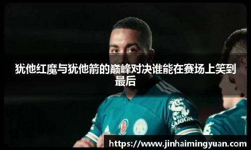 犹他红魔与犹他箭的巅峰对决谁能在赛场上笑到最后