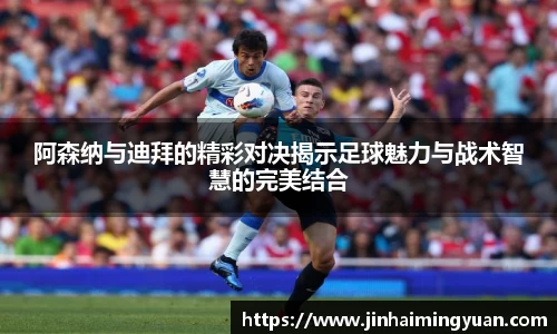 阿森纳与迪拜的精彩对决揭示足球魅力与战术智慧的完美结合