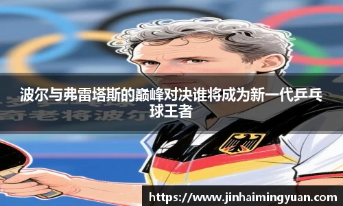 波尔与弗雷塔斯的巅峰对决谁将成为新一代乒乓球王者
